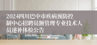 2024四川巴中市疾病预防控制中心招聘员额管理专业技术人员递补体检公告