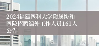 2024福建医科大学附属协和医院招聘编外工作人员161人公告