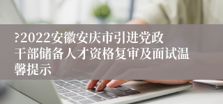 ?2022安徽安庆市引进党政干部储备人才资格复审及面试温馨提示