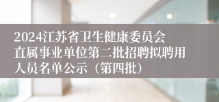 2024江苏省卫生健康委员会直属事业单位第二批招聘拟聘用人员名单公示（第四批）