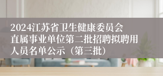 2024江苏省卫生健康委员会直属事业单位第二批招聘拟聘用人员名单公示（第三批）