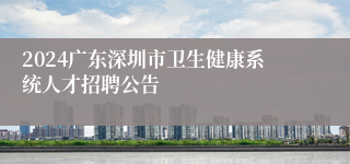 2024广东深圳市卫生健康系统人才招聘公告