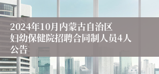 2024年10月内蒙古自治区妇幼保健院招聘合同制人员4人公告