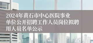 2024年黄石市中心医院事业单位公开招聘工作人员岗位拟聘用人员名单公示