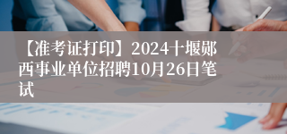 【准考证打印】2024十堰郧西事业单位招聘10月26日笔试