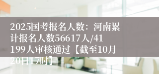 2025国考报名人数：河南累计报名人数56617人/41199人审核通过【截至10月20日17时】