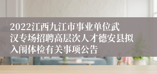 2022江西九江市事业单位武汉专场招聘高层次人才德安县拟入闱体检有关事项公告