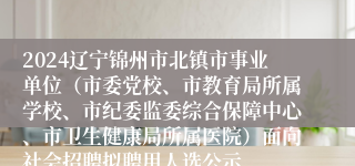 2024辽宁锦州市北镇市事业单位（市委党校、市教育局所属学校、市纪委监委综合保障中心、市卫生健康局所属医院）面向社会招聘拟聘用人选公示