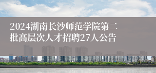 2024湖南长沙师范学院第二批高层次人才招聘27人公告