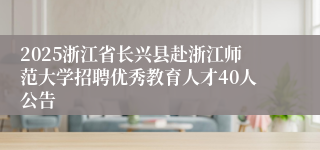 2025浙江省长兴县赴浙江师范大学招聘优秀教育人才40人公告