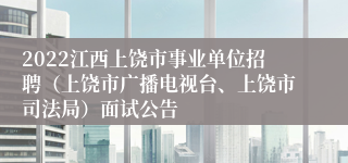 2022江西上饶市事业单位招聘（上饶市广播电视台、上饶市司法局）面试公告
