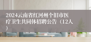 2024云南省红河州个旧市医疗卫生共同体招聘公告（12人）