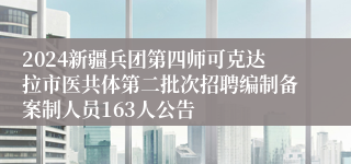 2024新疆兵团第四师可克达拉市医共体第二批次招聘编制备案制人员163人公告