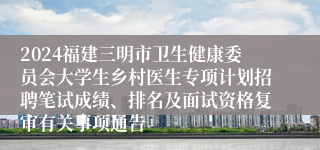 2024福建三明市卫生健康委员会大学生乡村医生专项计划招聘笔试成绩、排名及面试资格复审有关事项通告