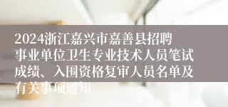 2024浙江嘉兴市嘉善县招聘事业单位卫生专业技术人员笔试成绩、入围资格复审人员名单及有关事项通知