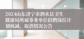 2024山东济宁市泗水县卫生健康局所属事业单位招聘岗位计划核减、取消情况公告