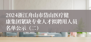 2024浙江舟山市岱山医疗健康集团紧缺专业人才拟聘用人员名单公示（二）