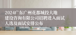 2024广东广州花都城投大地建设咨询有限公司招聘进入面试人选及面试安排公布