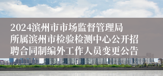 2024滨州市市场监督管理局所属滨州市检验检测中心公开招聘合同制编外工作人员变更公告