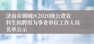 济南市钢城区2020级公费农科生拟聘用为事业单位工作人员名单公示