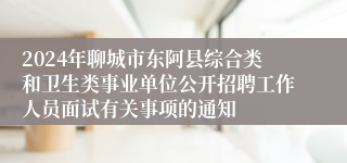 2024年聊城市东阿县综合类和卫生类事业单位公开招聘工作人员面试有关事项的通知