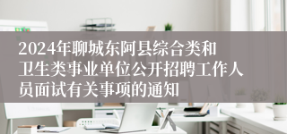 2024年聊城东阿县综合类和卫生类事业单位公开招聘工作人员面试有关事项的通知