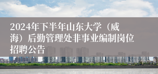 2024年下半年山东大学（威海）后勤管理处非事业编制岗位招聘公告