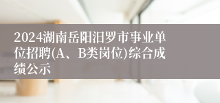 2024湖南岳阳汨罗市事业单位招聘(A、B类岗位)综合成绩公示