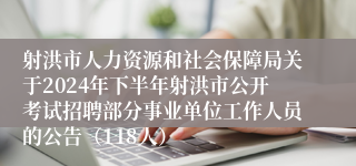 射洪市人力资源和社会保障局关于2024年下半年射洪市公开考试招聘部分事业单位工作人员的公告（118人）