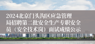 2024北京门头沟区应急管理局招聘第二批安全生产专职安全员（安全技术岗）面试成绩公示