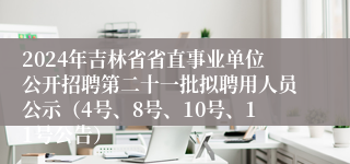 2024年吉林省省直事业单位公开招聘第二十一批拟聘用人员公示（4号、8号、10号、11号公告）