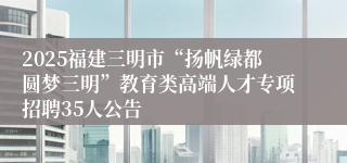 2025福建三明市“扬帆绿都圆梦三明”教育类高端人才专项招聘35人公告