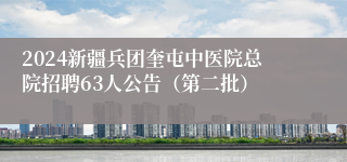 2024新疆兵团奎屯中医院总院招聘63人公告（第二批）