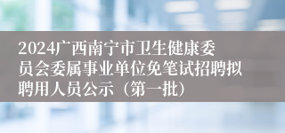 2024广西南宁市卫生健康委员会委属事业单位免笔试招聘拟聘用人员公示（第一批）