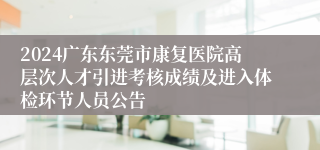 2024广东东莞市康复医院高层次人才引进考核成绩及进入体检环节人员公告