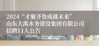 2024“才聚齐鲁成就未来”山东大禹水务建设集团有限公司招聘11人公告