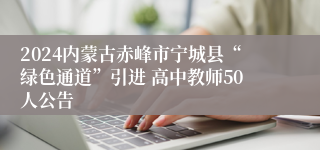 2024内蒙古赤峰市宁城县“绿色通道”引进 高中教师50人公告