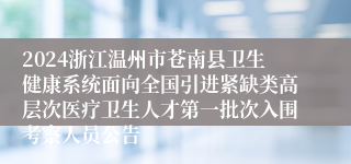 2024浙江温州市苍南县卫生健康系统面向全国引进紧缺类高层次医疗卫生人才第一批次入围考察人员公告