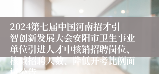 2024第七届中国河南招才引智创新发展大会安阳市卫生事业单位引进人才中核销招聘岗位、核减招聘人数、降低开考比例面试公告