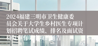 2024福建三明市卫生健康委员会关于大学生乡村医生专项计划招聘笔试成绩、排名及面试资格复审有关事项的通告