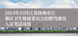 2024年10月江苏扬州市江都区卫生健康委员会招聘驾驶员人员笔试成绩