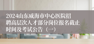 2024山东威海市中心医院招聘高层次人才部分岗位报名截止时间及考试公告（一）