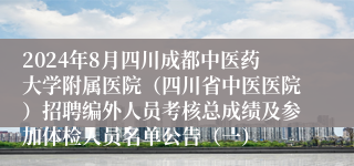 2024年8月四川成都中医药大学附属医院（四川省中医医院）招聘编外人员考核总成绩及参加体检人员名单公告（一）