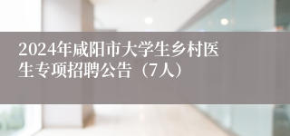 2024年咸阳市大学生乡村医生专项招聘公告（7人）