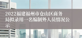 2022福建福州市仓山区商务局拟录用一名编制外人员情况公示