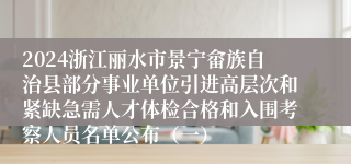 2024浙江丽水市景宁畲族自治县部分事业单位引进高层次和紧缺急需人才体检合格和入围考察人员名单公布（一）