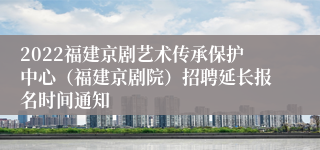 2022福建京剧艺术传承保护中心（福建京剧院）招聘延长报名时间通知