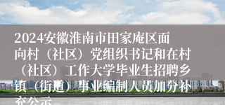 2024安徽淮南市田家庵区面向村（社区）党组织书记和在村（社区）工作大学毕业生招聘乡镇（街道）事业编制人员加分补充公示