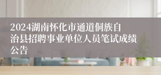 2024湖南怀化市通道侗族自治县招聘事业单位人员笔试成绩公告