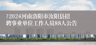 ?2024河南洛阳市汝阳县招聘事业单位工作人员88人公告